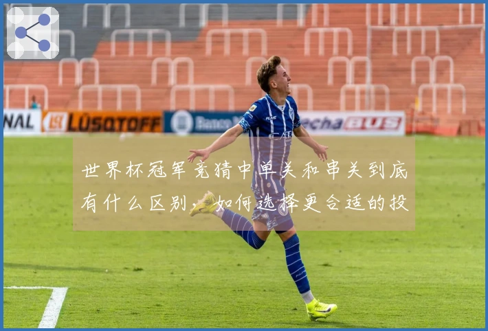 世界杯冠军竞猜中单关和串关到底有什么区别，如何选择更合适的投注方式？