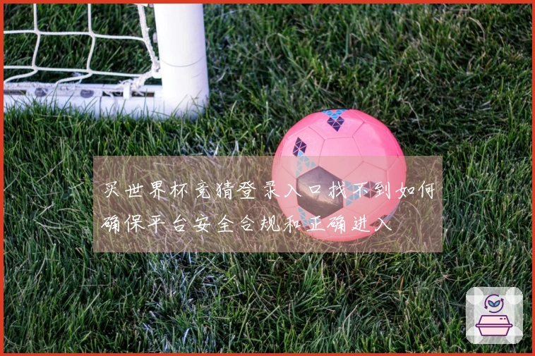 买世界杯竞猜登录入口找不到如何确保平台安全合规和正确进入