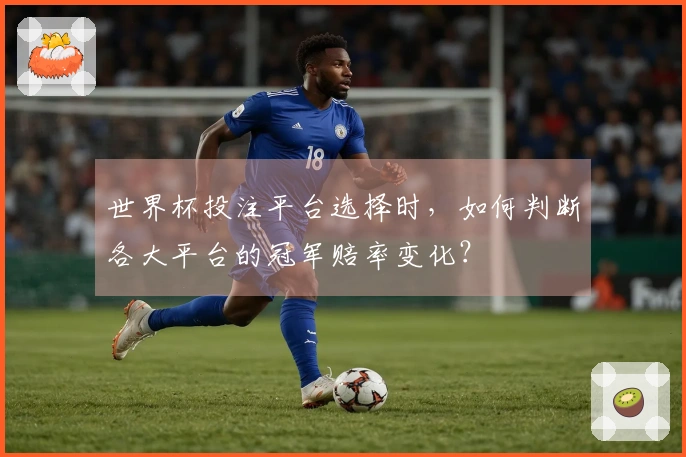 世界杯投注平台选择时，如何判断各大平台的冠军赔率变化？