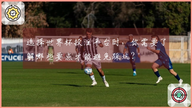 选择世界杯投注平台时，你需要了解哪些要点才能避免踩坑？