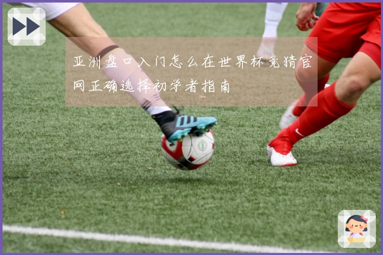 亚洲盘口入门怎么在世界杯竞猜官网正确选择初学者指南