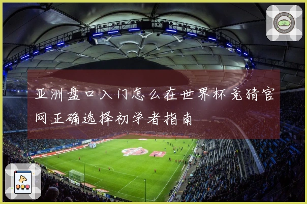 亚洲盘口入门怎么在世界杯竞猜官网正确选择初学者指南
