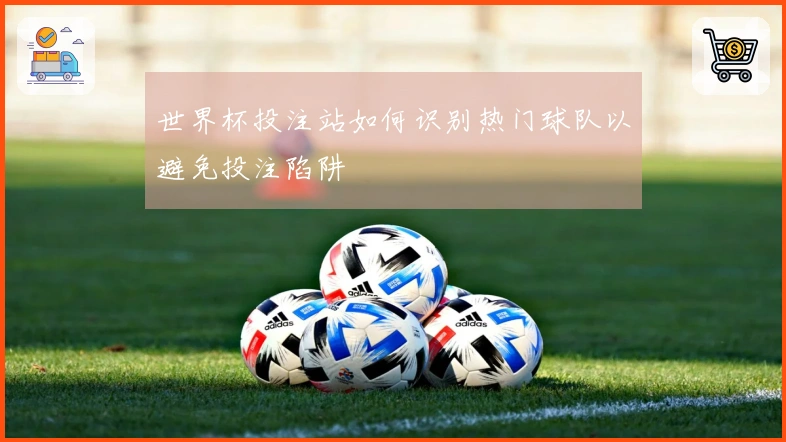世界杯投注站如何识别热门球队以避免投注陷阱