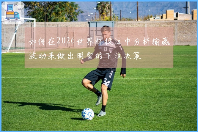 如何在2026世界杯投注中分析输赢波动来做出明智的下注决策